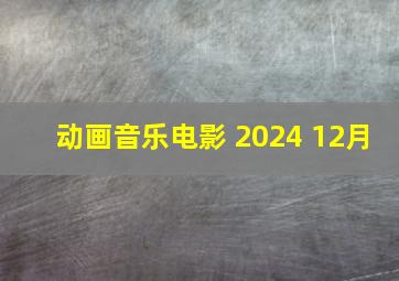 动画音乐电影 2024 12月